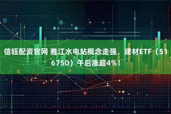 信钰配资官网 雅江水电站概念走强，建材ETF（516750）午后涨超4%！