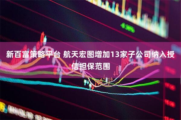 新百富策略平台 航天宏图增加13家子公司纳入授信担保范围
