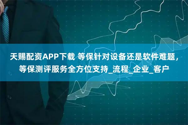 天赐配资APP下载 等保针对设备还是软件难题，等保测评服务全方位支持_流程_企业_客户