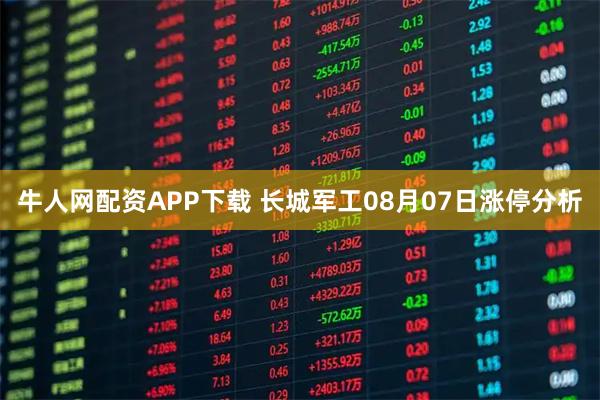 牛人网配资APP下载 长城军工08月07日涨停分析