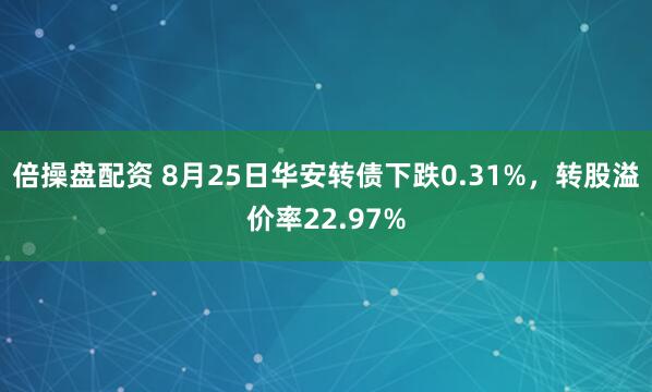 倍操盘配资 8月25日华安转债下跌0.31%，转股溢价率22.97%
