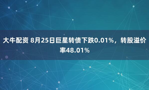 大牛配资 8月25日巨星转债下跌0.01%，转股溢价率48.01%