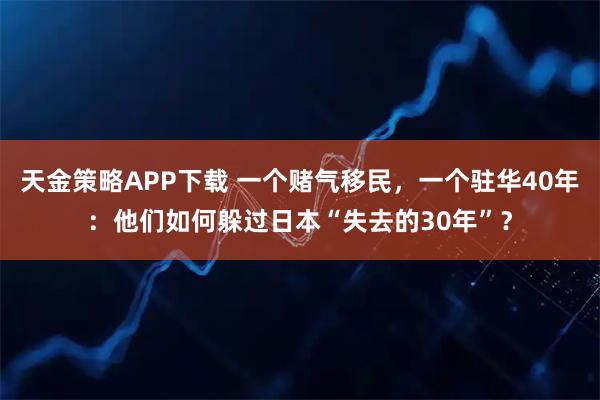 天金策略APP下载 一个赌气移民，一个驻华40年：他们如何躲过日本“失去的30年”？