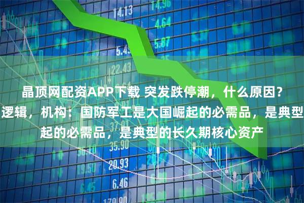 晶顶网配资APP下载 突发跌停潮，什么原因？短期波动不改长期逻辑，机构：国防军工是大国崛起的必需品，是典型的长久期核心资产