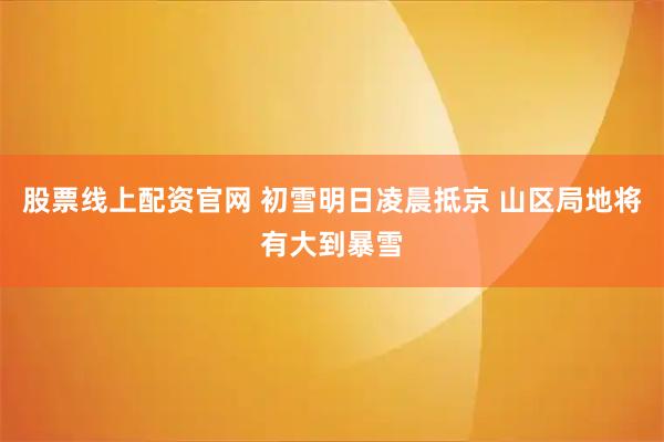 股票线上配资官网 初雪明日凌晨抵京 山区局地将有大到暴雪