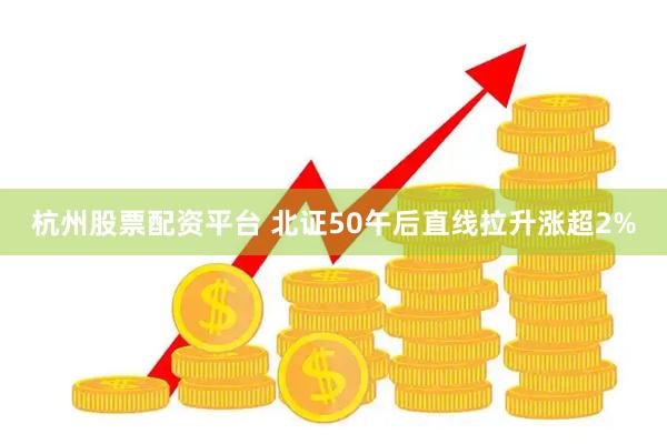 杭州股票配资平台 北证50午后直线拉升涨超2%