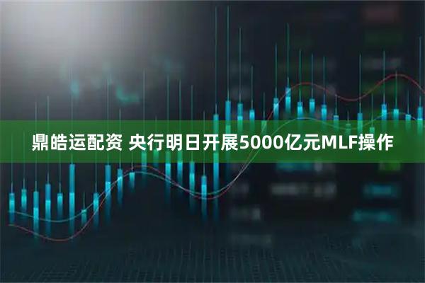 鼎皓运配资 央行明日开展5000亿元MLF操作