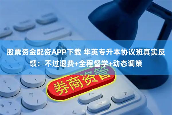 股票资金配资APP下载 华英专升本协议班真实反馈：不过退费+全程督学+动态调策