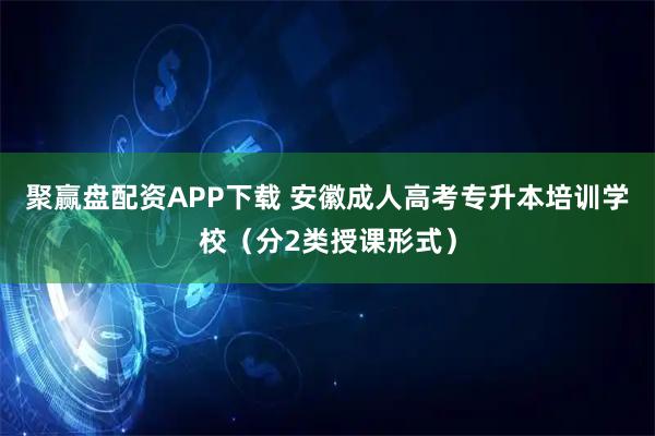 聚赢盘配资APP下载 安徽成人高考专升本培训学校（分2类授课形式）