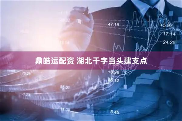 鼎皓运配资 湖北干字当头建支点